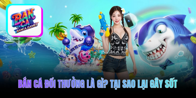 Bắn cá đổi thưởng là gì? Tại sao lại gây sốt năm 2026?