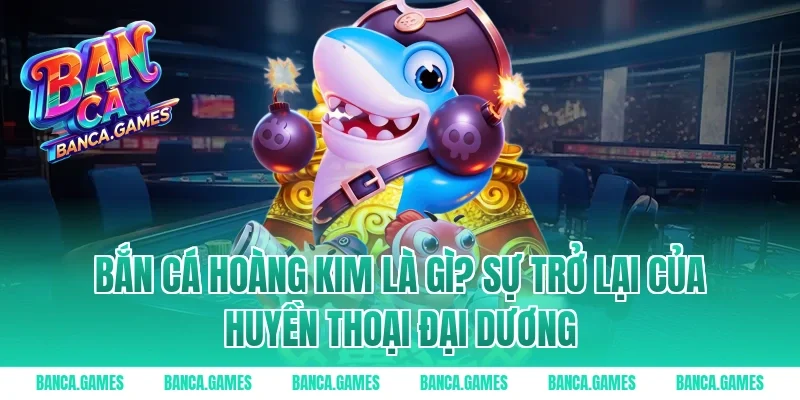 Bắn Cá Hoàng Kim là gì? Sự trở lại của huyền thoại đại dương