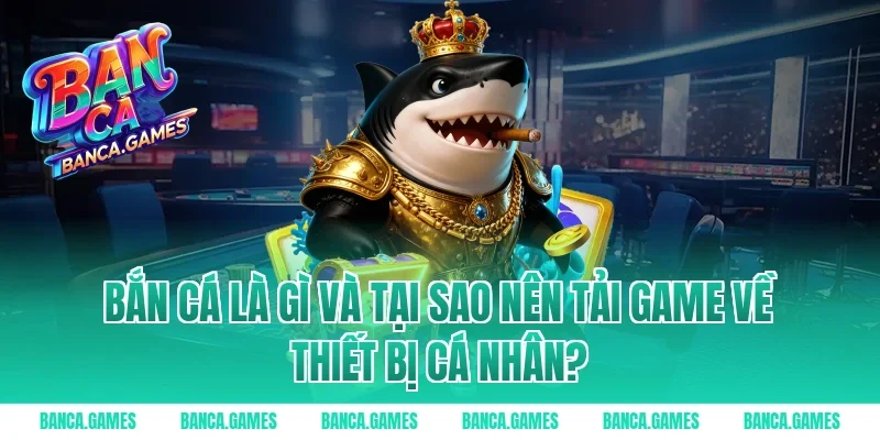 Bắn cá là gì và tại sao nên tải game về thiết bị cá nhân?