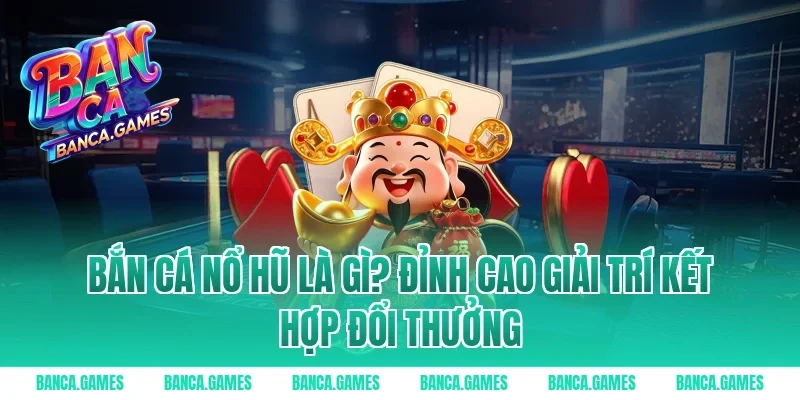 Bắn Cá Nổ Hũ là gì? Đỉnh cao giải trí kết hợp đổi thưởng