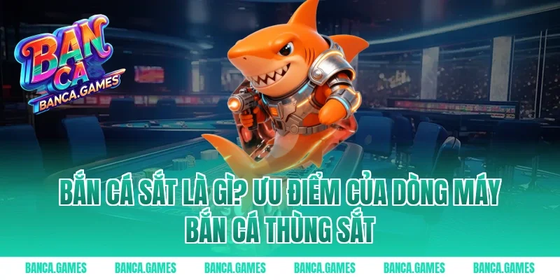 Bắn Cá Sắt là gì? Ưu điểm của dòng máy bắn cá thùng sắt