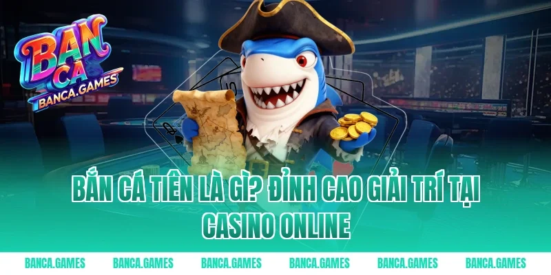 Bắn Cá Tiên là gì? Đỉnh cao giải trí tại Casino Online