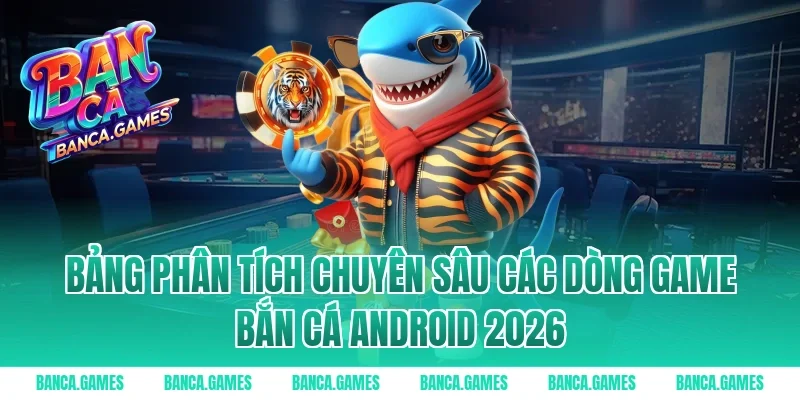 Bảng phân tích chuyên sâu các dòng game bắn cá Android 2026