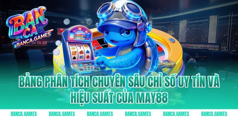 Bảng phân tích chuyên sâu chỉ số uy tín và hiệu suất của May88