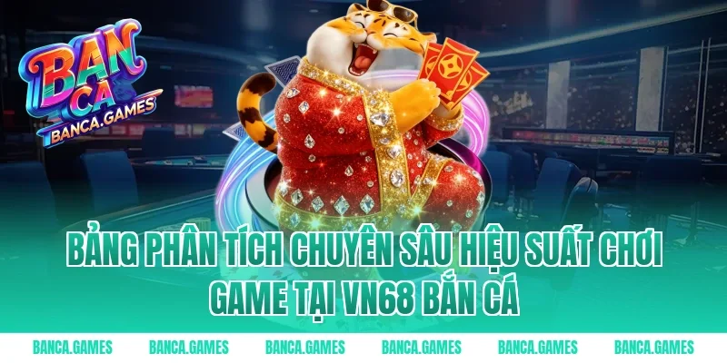 Bảng phân tích chuyên sâu hiệu suất chơi game tại Vn68 bắn cá