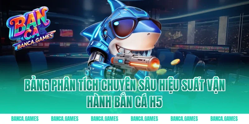 Bảng phân tích chuyên sâu hiệu suất vận hành Bắn Cá H5
