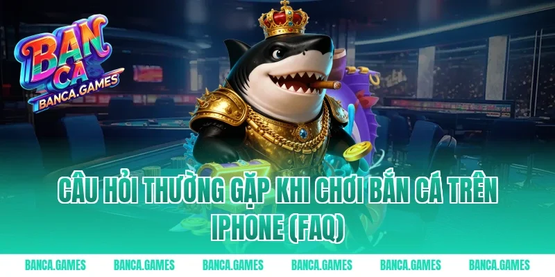 Câu hỏi thường gặp khi chơi bắn cá trên iPhone (FAQ)
