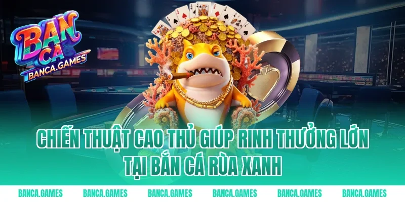 Chiến thuật cao thủ giúp rinh thưởng lớn tại Bắn Cá Rùa Xanh