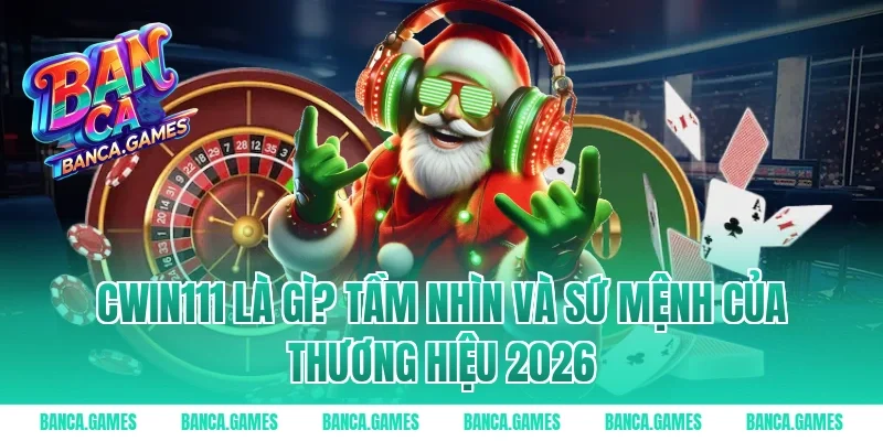 Cwin111 là gì? Tầm nhìn và sứ mệnh của thương hiệu 2026