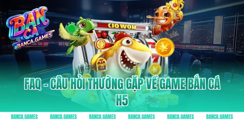 FAQ – Câu hỏi thường gặp về Game Bắn Cá H5