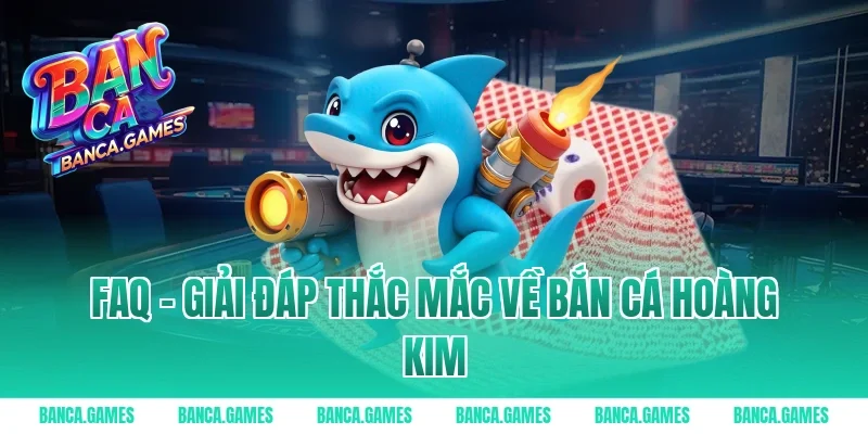 FAQ – Giải đáp thắc mắc về Bắn Cá Hoàng Kim