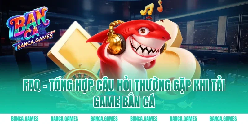 FAQ - Tổng hợp câu hỏi thường gặp khi tải game bắn cá