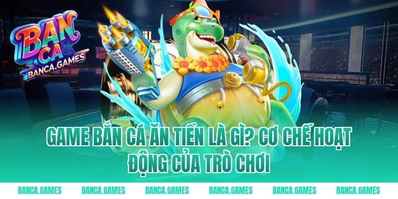 Game Bắn Cá Ăn Tiền là gì? Cơ chế hoạt động của trò chơi