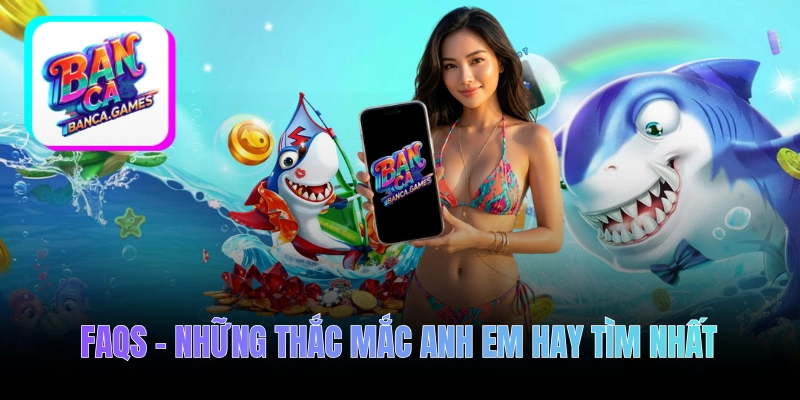FAQs – Những thắc mắc anh em chơi bắn cá đổi thưởng hay tìm nhất