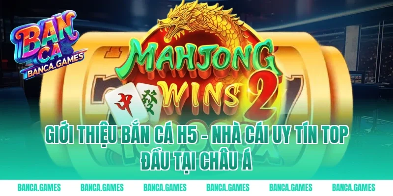 Giới thiệu Bắn Cá H5 – Nhà cái uy tín top đầu tại Châu Á