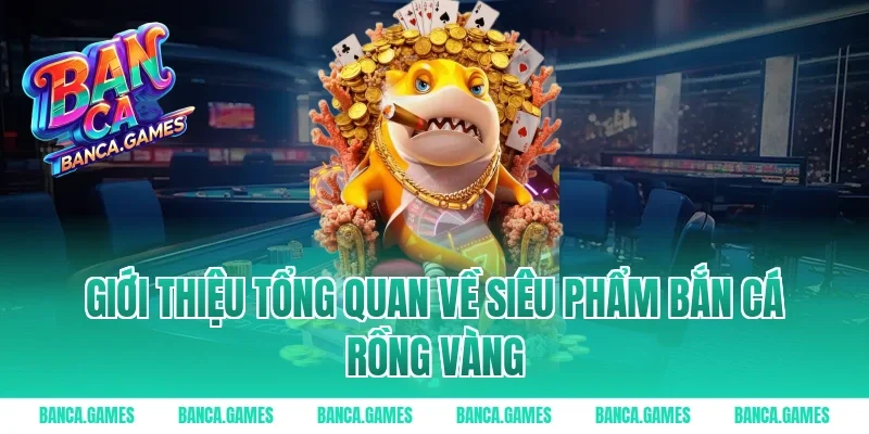 Giới thiệu tổng quan về siêu phẩm Bắn Cá Rồng Vàng