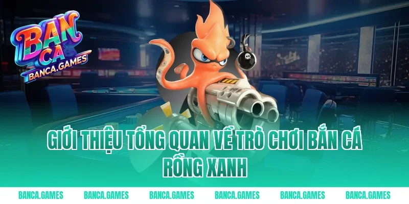 Giới thiệu tổng quan về trò chơi Bắn Cá Rồng Xanh