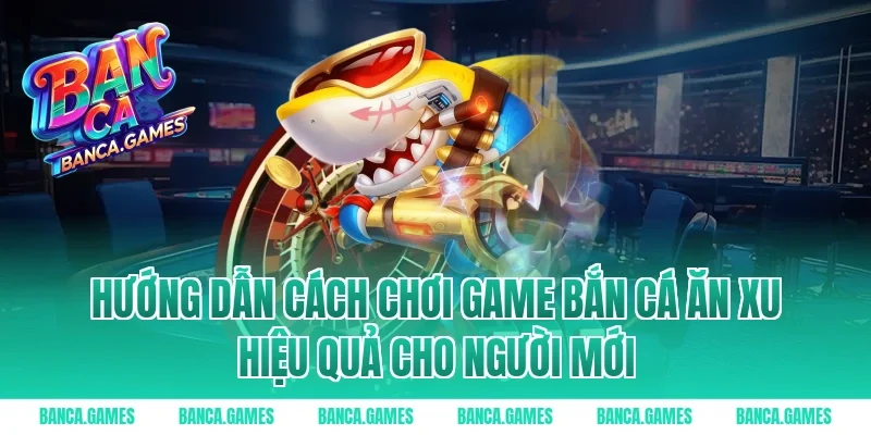 Hướng dẫn cách chơi Game Bắn Cá Ăn Xu hiệu quả cho người mới