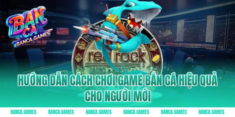 Hướng dẫn cách chơi game bắn cá hiệu quả cho người mới