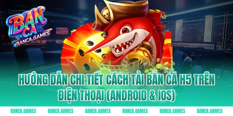 Hướng dẫn chi tiết cách tải Bắn Cá H5 trên điện thoại (Android & iOS)