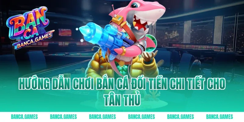 Hướng dẫn chơi bắn cá đổi tiền chi tiết cho tân thủ