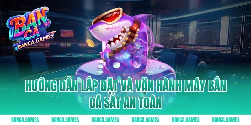 Hướng dẫn lắp đặt và vận hành máy Bắn Cá Sắt an toàn