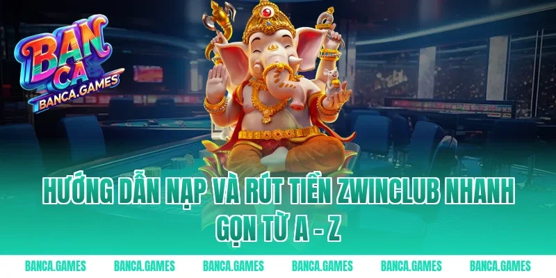 Hướng dẫn nạp và rút tiền Zwinclub nhanh gọn từ A - Z