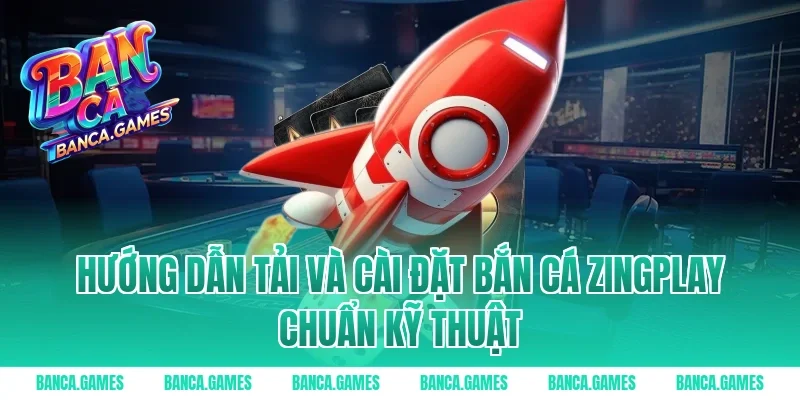 Hướng dẫn tải và cài đặt Bắn cá ZingPlay chuẩn kỹ thuật