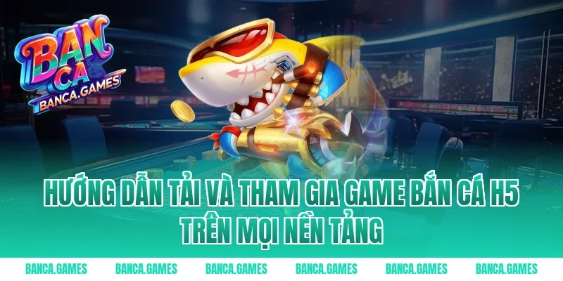 Hướng dẫn tải và tham gia Game Bắn Cá H5 trên mọi nền tảng