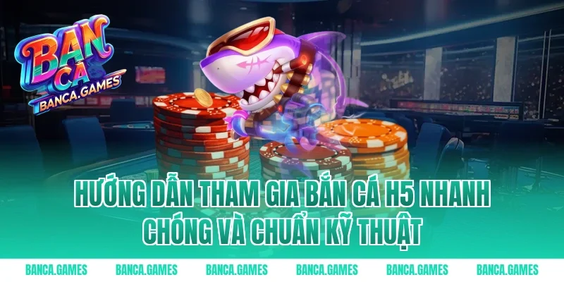 Hướng dẫn tham gia Bắn Cá H5 nhanh chóng và chuẩn kỹ thuật