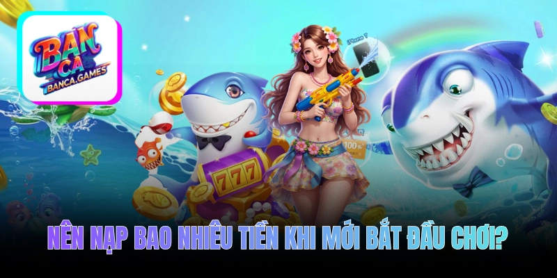 Nên nạp bao nhiêu tiền khi mới bắt đầu chơi bắn cá?