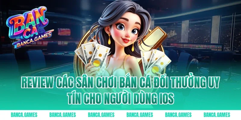 Review các sân chơi bắn cá đổi thưởng uy tín cho người dùng iOS