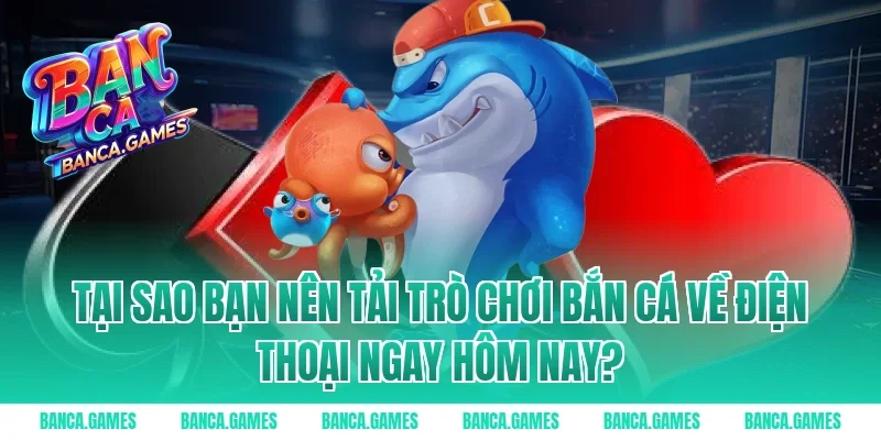 Tại sao bạn nên tải trò chơi bắn cá về điện thoại ngay hôm nay?