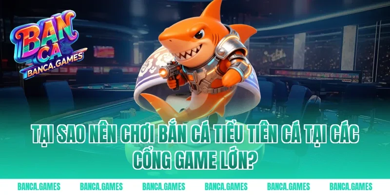 Tại sao nên chơi Bắn Cá Tiểu Tiên Cá tại các cổng game lớn?