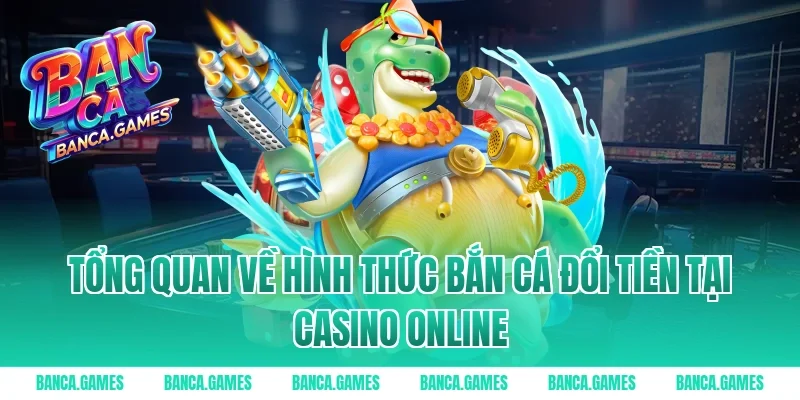 Tổng quan về hình thức bắn cá đổi tiền tại casino online