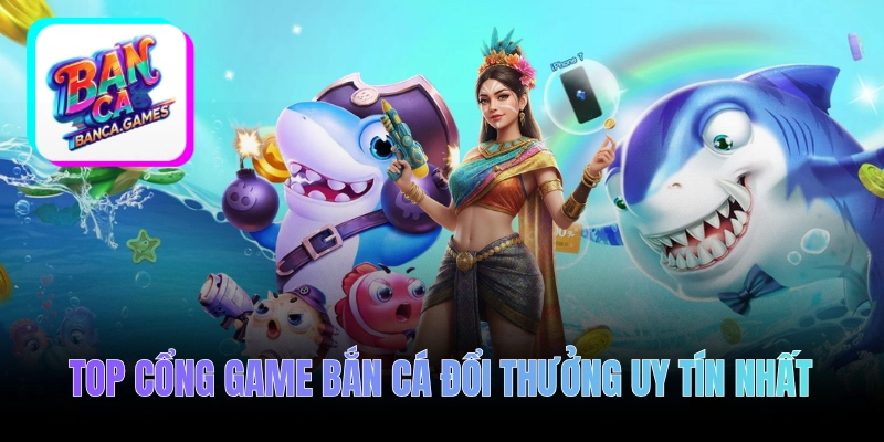 Đánh giá Top cổng game bắn cá đổi thưởng uy tín nhất